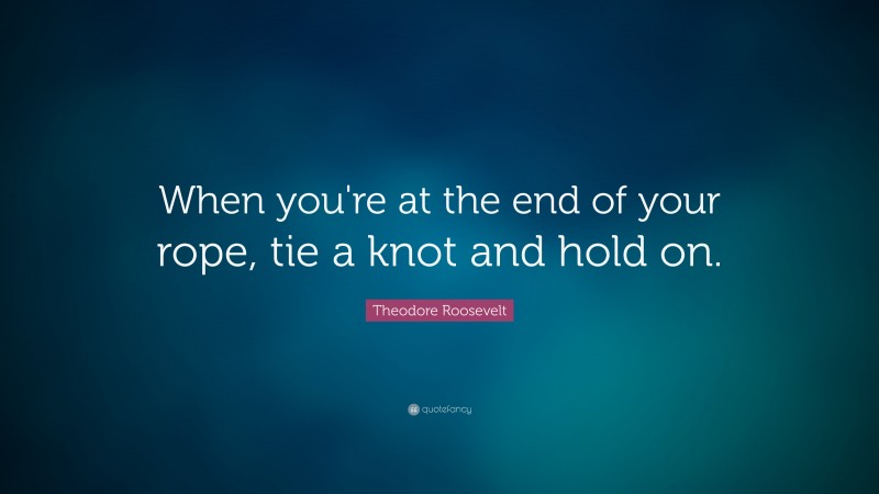 Theodore Roosevelt Quote: “When you're at the end of your rope, tie a knot and hold on.”