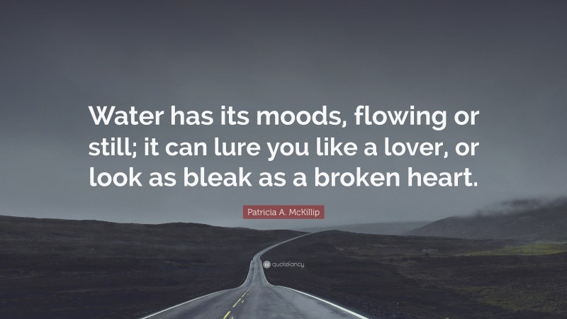 Patricia A. McKillip Quote: “Water has its moods, flowing or still; it can lure you like a lover, or look as bleak as a broken heart.”