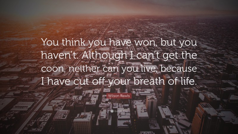 Wilson Rawls Quote: “You think you have won, but you haven’t. Although I can’t get the coon, neither can you live, because I have cut off your breath of life.”