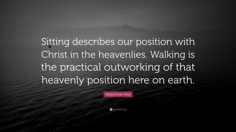 Watchman Nee Quote: “Sitting describes our position with Christ in the heavenlies. Walking is the practical outworking of that heavenly position here on earth.”