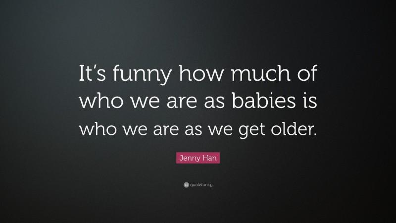 Jenny Han Quote: “It’s funny how much of who we are as babies is who we are as we get older.”