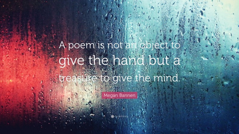 Megan Bannen Quote: “A poem is not an object to give the hand but a treasure to give the mind.”