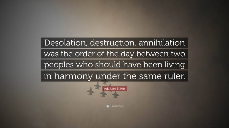 Adalbert Stifter Quote: “Desolation, destruction, annihilation was the order of the day between two peoples who should have been living in harmony under the same ruler.”