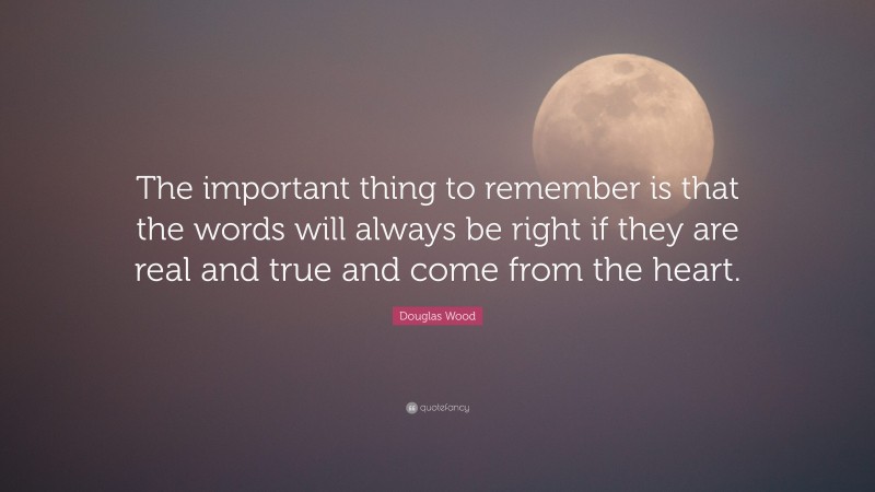 Douglas Wood Quote: “The important thing to remember is that the words will always be right if they are real and true and come from the heart.”