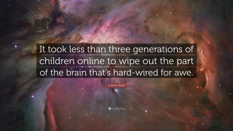 Leone Ross Quote: “It took less than three generations of children online to wipe out the part of the brain that’s hard-wired for awe.”