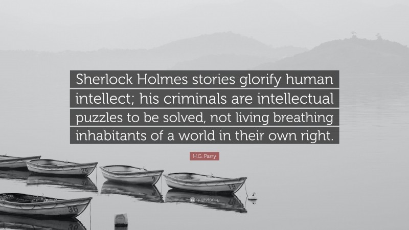 H.G. Parry Quote: “Sherlock Holmes stories glorify human intellect; his criminals are intellectual puzzles to be solved, not living breathing inhabitants of a world in their own right.”