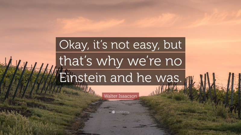 Walter Isaacson Quote: “Okay, it’s not easy, but that’s why we’re no Einstein and he was.”