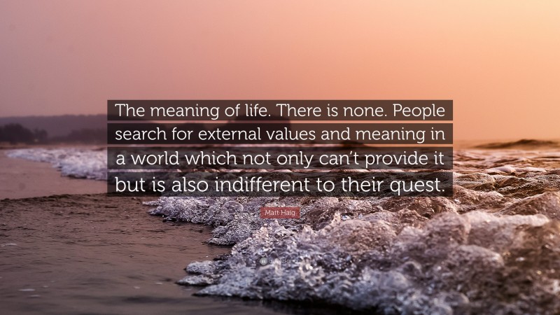 Matt Haig Quote: “The meaning of life. There is none. People search for external values and meaning in a world which not only can’t provide it but is also indifferent to their quest.”