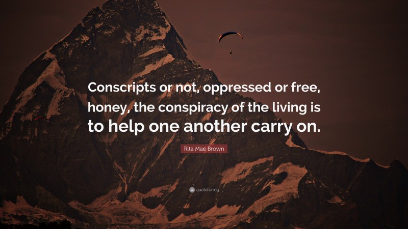Rita Mae Brown Quote: “Conscripts or not, oppressed or free, honey, the conspiracy of the living is to help one another carry on.”
