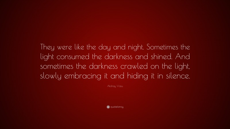 Akshay Vasu Quote: “They were like the day and night. Sometimes the light consumed the darkness and shined. And sometimes the darkness crawled on the light, slowly embracing it and hiding it in silence.”