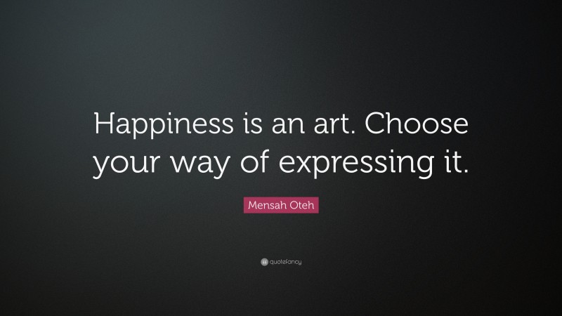 Mensah Oteh Quote: “Happiness is an art. Choose your way of expressing it.”