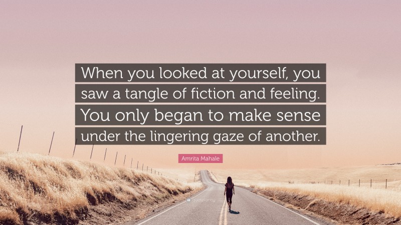 Amrita Mahale Quote: “When you looked at yourself, you saw a tangle of fiction and feeling. You only began to make sense under the lingering gaze of another.”