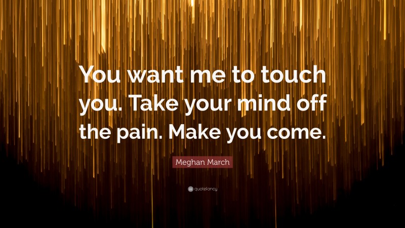 Meghan March Quote: “You want me to touch you. Take your mind off the pain. Make you come.”