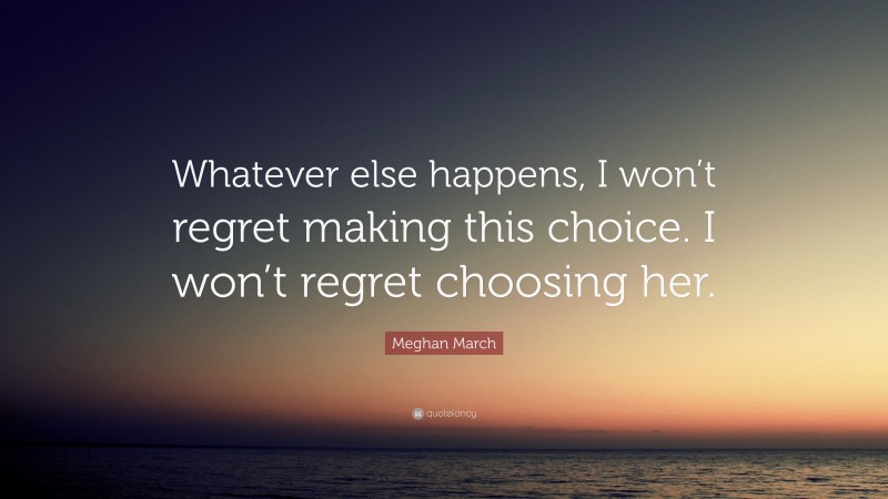 Meghan March Quote: “Whatever else happens, I won’t regret making this choice. I won’t regret choosing her.”