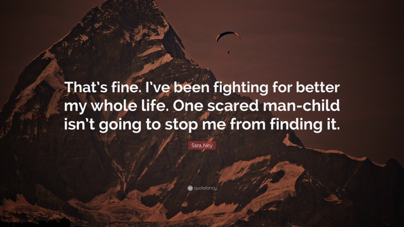 Sara Ney Quote: “That’s fine. I’ve been fighting for better my whole life. One scared man-child isn’t going to stop me from finding it.”