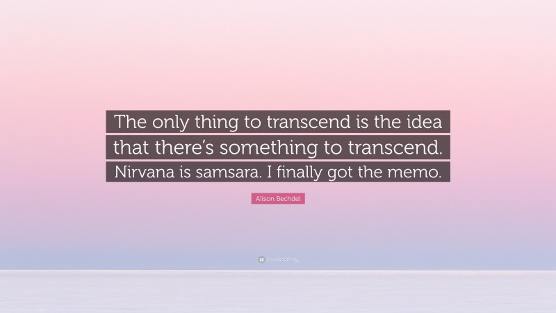 Alison Bechdel Quote: “The only thing to transcend is the idea that there’s something to transcend. Nirvana is samsara. I finally got the memo.”