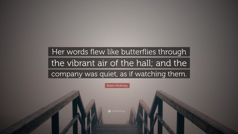 Robin McKinley Quote: “Her words flew like butterflies through the vibrant air of the hall; and the company was quiet, as if watching them.”