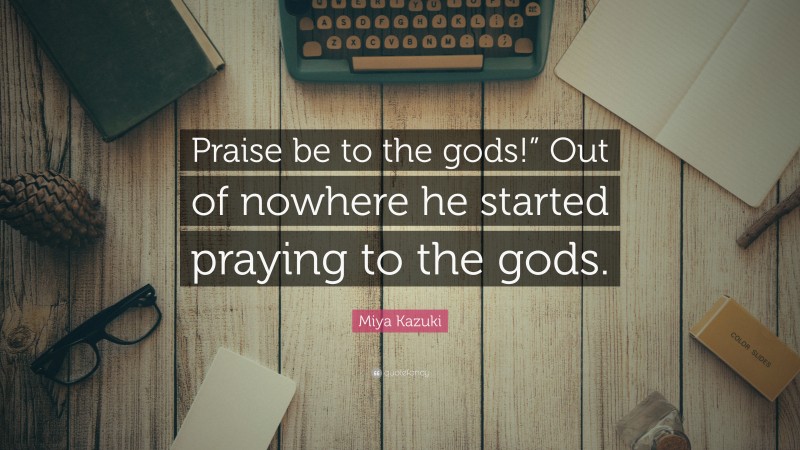 Miya Kazuki Quote: “Praise be to the gods!” Out of nowhere he started praying to the gods.”