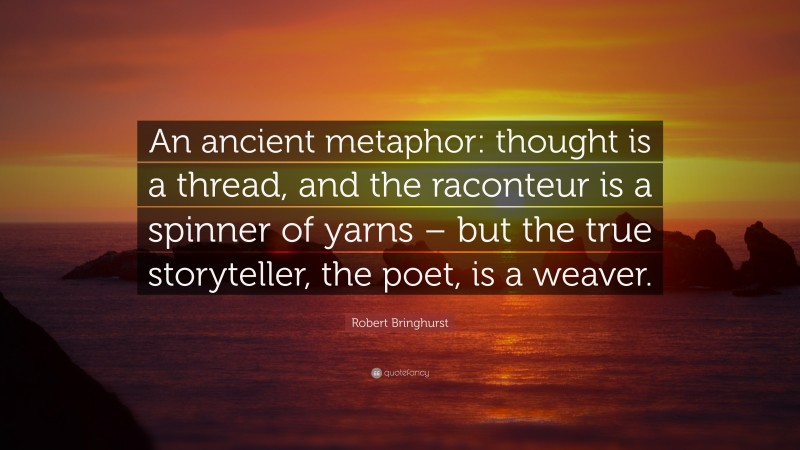 Robert Bringhurst Quote: “An ancient metaphor: thought is a thread, and the raconteur is a spinner of yarns – but the true storyteller, the poet, is a weaver.”