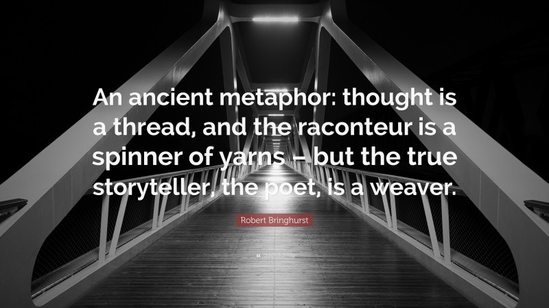 Robert Bringhurst Quote: “An ancient metaphor: thought is a thread, and the raconteur is a spinner of yarns – but the true storyteller, the poet, is a weaver.”