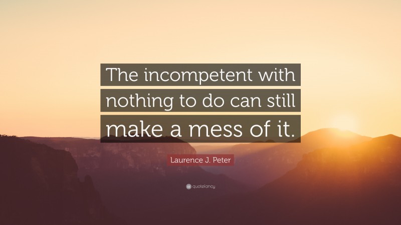 Laurence J. Peter Quote: “The incompetent with nothing to do can still make a mess of it.”
