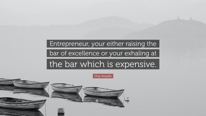 Onyi Anyado Quote: “Entrepreneur, your either raising the bar of excellence or your exhaling at the bar which is expensive.”