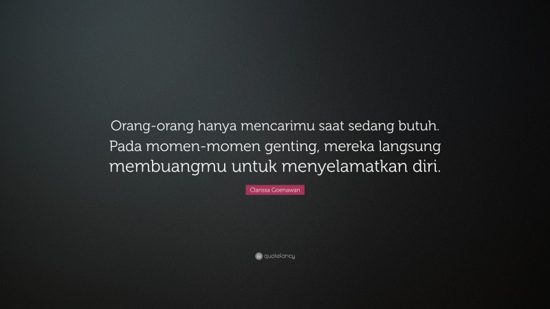 Clarissa Goenawan Quote: “Orang-orang hanya mencarimu saat sedang butuh. Pada momen-momen genting, mereka langsung membuangmu untuk menyelamatkan diri.”