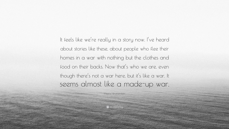 Veera Hiranandani Quote: “It feels like we’re really in a story now. I’ve heard about stories like these, about people who flee their homes in a war with nothing but the clothes and food on their backs. Now that’s who we are, even though there’s not a war here, but it’s like a war. It seems almost like a made-up war.”