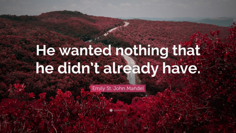 Emily St. John Mandel Quote: “He wanted nothing that he didn’t already have.”