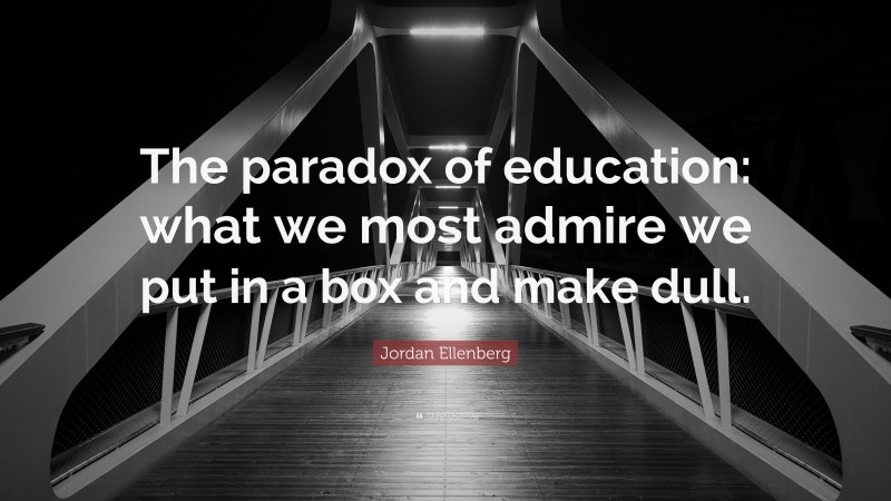Jordan Ellenberg Quote: “The paradox of education: what we most admire we put in a box and make dull.”