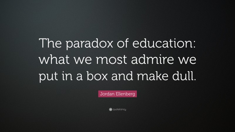 Jordan Ellenberg Quote: “The paradox of education: what we most admire we put in a box and make dull.”