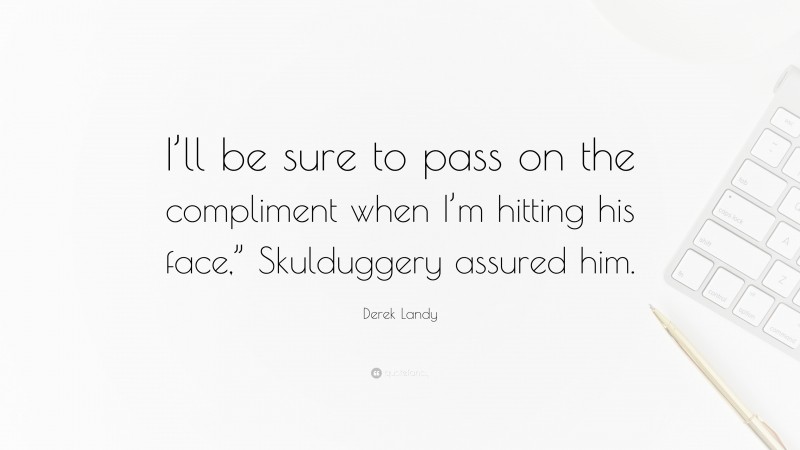 Derek Landy Quote: “I’ll be sure to pass on the compliment when I’m hitting his face,” Skulduggery assured him.”