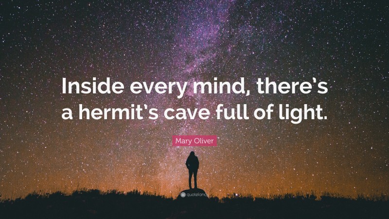 Mary Oliver Quote: “Inside every mind, there’s a hermit’s cave full of light.”