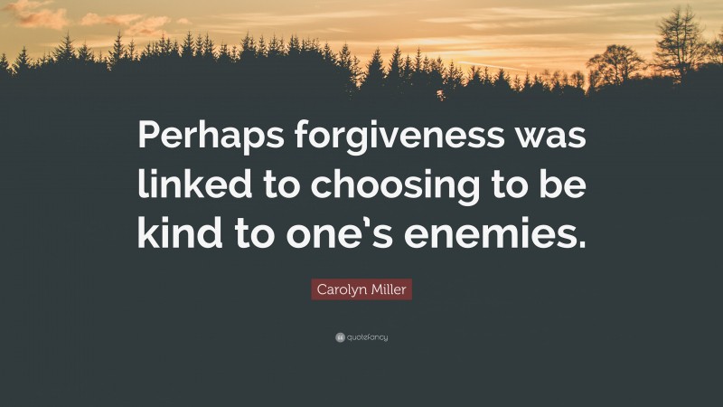 Carolyn Miller Quote: “Perhaps forgiveness was linked to choosing to be kind to one’s enemies.”