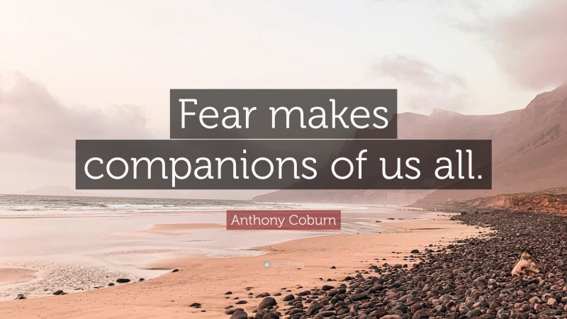 Anthony Coburn Quote: “Fear makes companions of us all.”