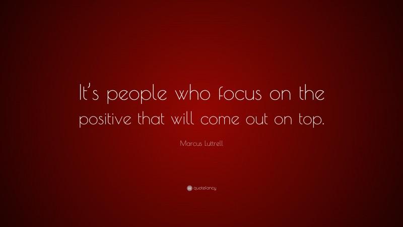 Marcus Luttrell Quote: “It’s people who focus on the positive that will come out on top.”