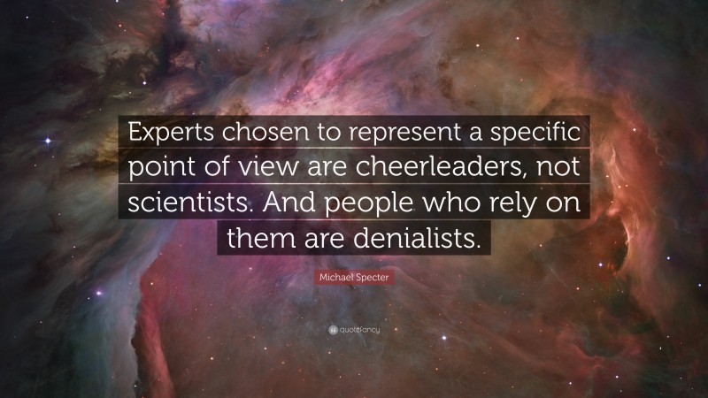 Michael Specter Quote: “Experts chosen to represent a specific point of view are cheerleaders, not scientists. And people who rely on them are denialists.”