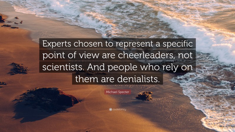 Michael Specter Quote: “Experts chosen to represent a specific point of view are cheerleaders, not scientists. And people who rely on them are denialists.”