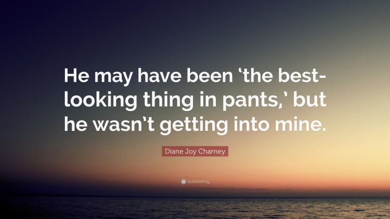 Diane Joy Charney Quote: “He may have been ‘the best-looking thing in pants,’ but he wasn’t getting into mine.”