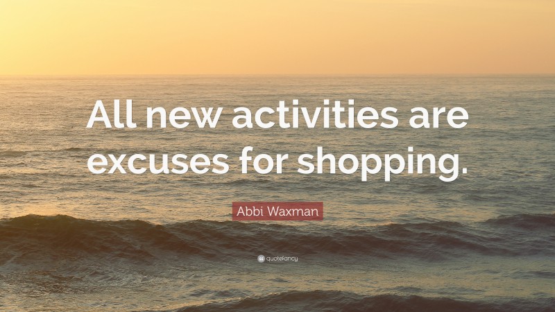 Abbi Waxman Quote: “All new activities are excuses for shopping.”