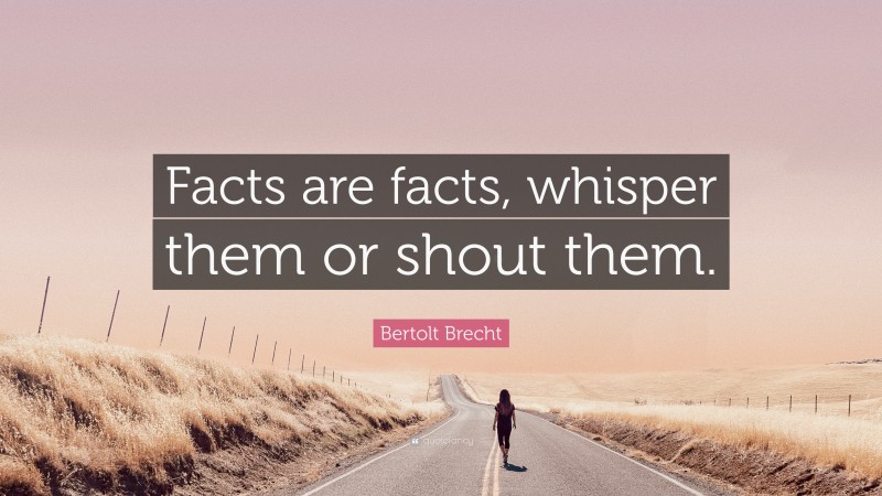 Bertolt Brecht Quote: “Facts are facts, whisper them or shout them.”