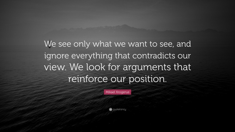 Mikael Krogerus Quote: “We see only what we want to see, and ignore everything that contradicts our view. We look for arguments that reinforce our position.”