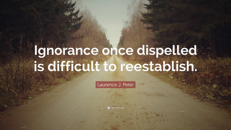 Laurence J. Peter Quote: “Ignorance once dispelled is difficult to reestablish.”