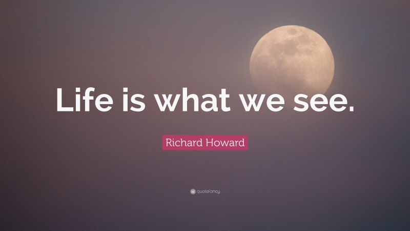 Richard Howard Quote: “Life is what we see.”
