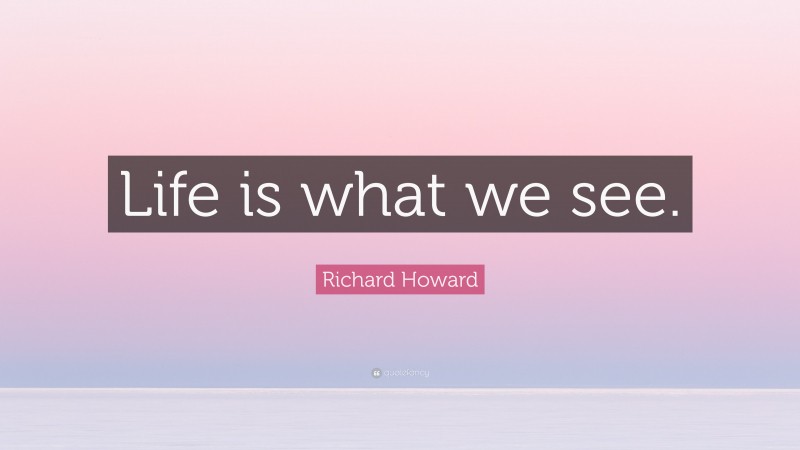 Richard Howard Quote: “Life is what we see.”