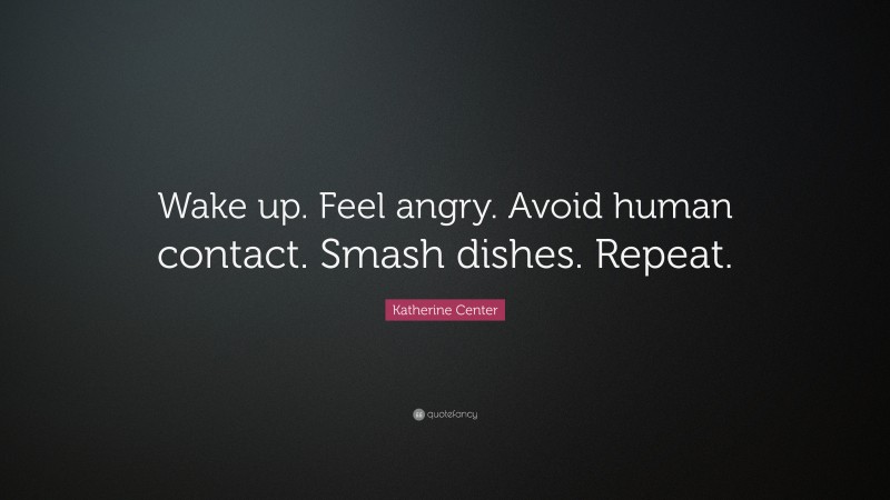 Katherine Center Quote: “Wake up. Feel angry. Avoid human contact. Smash dishes. Repeat.”