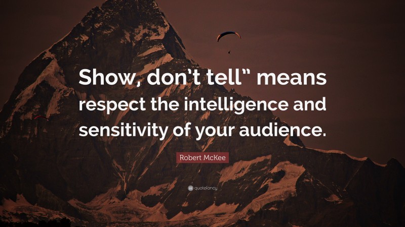 Robert McKee Quote: “Show, don’t tell” means respect the intelligence and sensitivity of your audience.”