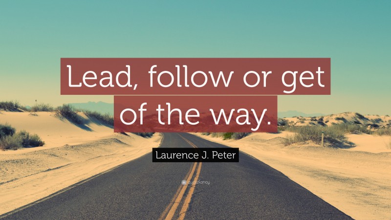 Laurence J. Peter Quote: “Lead, follow or get of the way.”