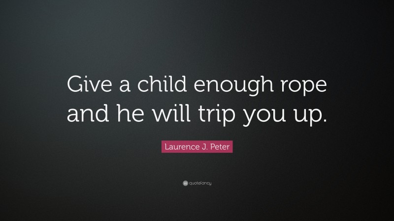 Laurence J. Peter Quote: “Give a child enough rope and he will trip you up.”