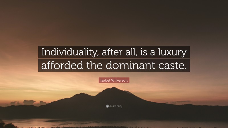 Isabel Wilkerson Quote: “Individuality, after all, is a luxury afforded the dominant caste.”